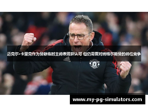 迈克尔·卡里克作为曼联临时主帅表现获认可 但仍需面对纳格尔斯曼的帅位竞争