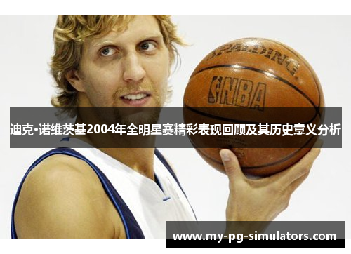 迪克·诺维茨基2004年全明星赛精彩表现回顾及其历史意义分析 迪克·诺维茨基2004年全明星赛精彩表现回顾及其历史意义分析