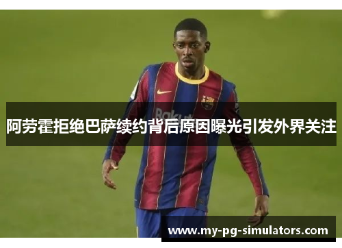 阿劳霍拒绝巴萨续约背后原因曝光引发外界关注 阿劳霍拒绝巴萨续约背后原因曝光引发外界关注