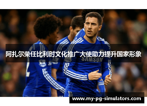 阿扎尔荣任比利时文化推广大使助力提升国家形象