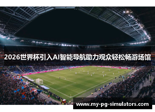 2026世界杯引入AI智能导航助力观众轻松畅游场馆
