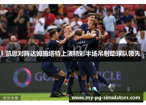 凯恩对阵达姆施塔特上演精彩半场吊射助球队领先 凯恩对阵达姆施塔特上演精彩半场吊射助球队领先