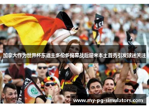 加拿大作为世界杯东道主多伦多揭幕战后迎来本土首秀引发球迷关注