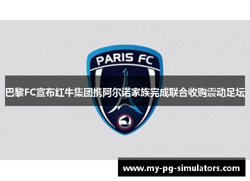 巴黎FC宣布红牛集团携阿尔诺家族完成联合收购震动足坛