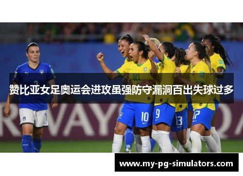 赞比亚女足奥运会进攻虽强防守漏洞百出失球过多 赞比亚女足奥运会进攻虽强防守漏洞百出失球过多